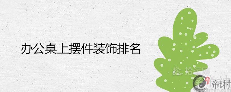 办公桌上摆件装饰排名 哪些提升事业运财运