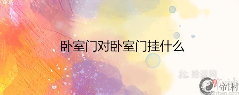 卧室门对卧室门挂什么 怎么破解风水好